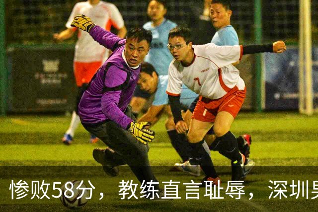 惨败58分，教练直言耻辱，深圳男篮何时能振作？